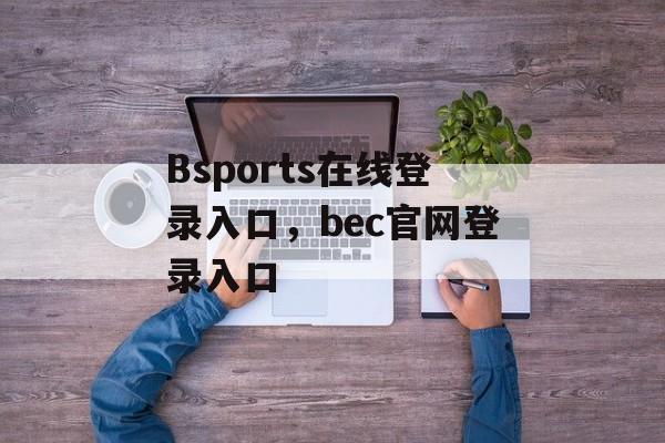 Bsports在线登录入口，bec官网登录入口