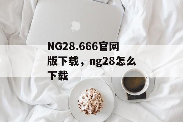 NG28.666官网版下载，ng28怎么下载