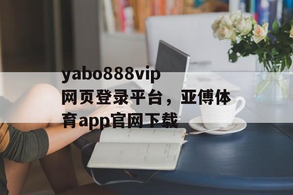 yabo888vip网页登录平台，亚傅体育app官网下载