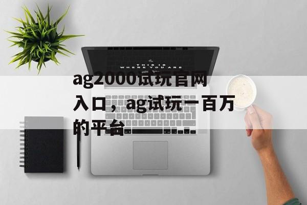 ag2000试玩官网入口，ag试玩一百万的平台